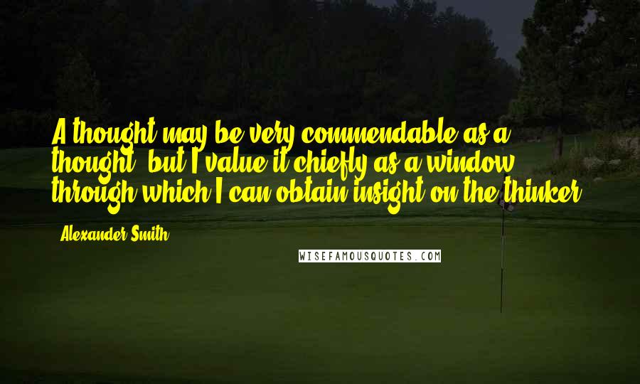 Alexander Smith quotes: A thought may be very commendable as a thought, but I value it chiefly as a window through which I can obtain insight on the thinker. Alexander Smith quotes: A thought may be very commendable as a thought, but I value it chiefly as a window through which I can obtain insight on the thinker.
