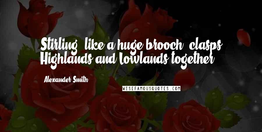 Alexander Smith quotes: Stirling, like a huge brooch, clasps Highlands and Lowlands together.