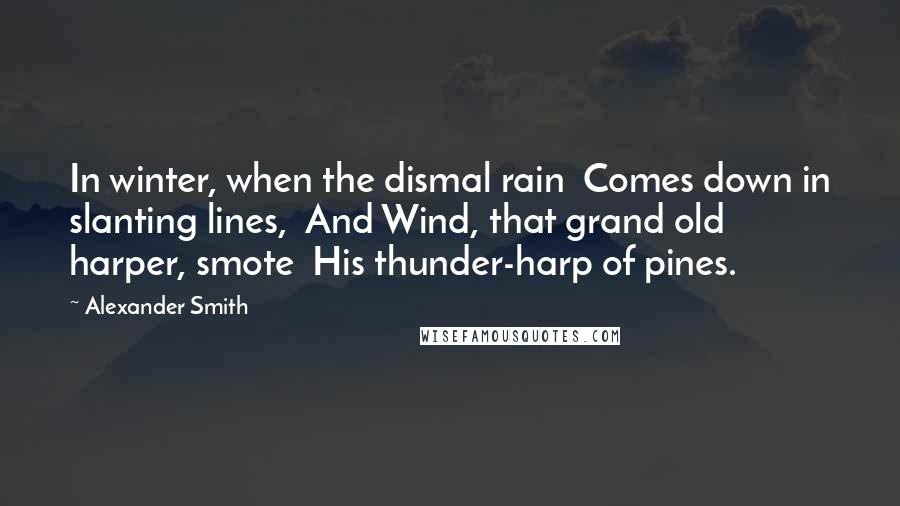 Alexander Smith quotes: In winter, when the dismal rain Comes down in slanting lines, And Wind, that grand old harper, smote His thunder-harp of pines. Alexander Smith quotes: In winter, when the dismal rain Comes down in slanting lines, And Wind, that grand old harper, smote His thunder-harp of pines.