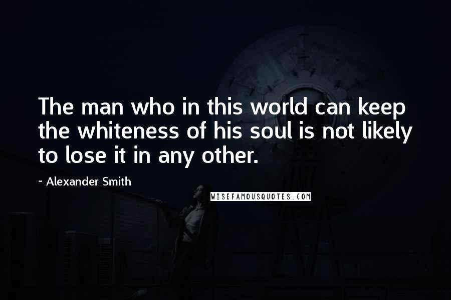 Alexander Smith quotes: The man who in this world can keep the whiteness of his soul is not likely to lose it in any other.