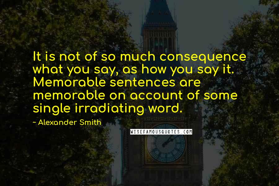 Alexander Smith quotes: It is not of so much consequence what you say, as how you say it. Memorable sentences are memorable on account of some single irradiating word.