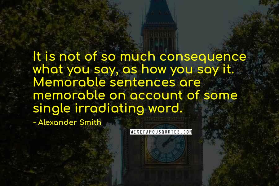 Alexander Smith quotes: It is not of so much consequence what you say, as how you say it. Memorable sentences are memorable on account of some single irradiating word. Alexander Smith quotes: It is not of so much consequence what you say, as how you say it. Memorable sentences are memorable on account of some single irradiating word.
