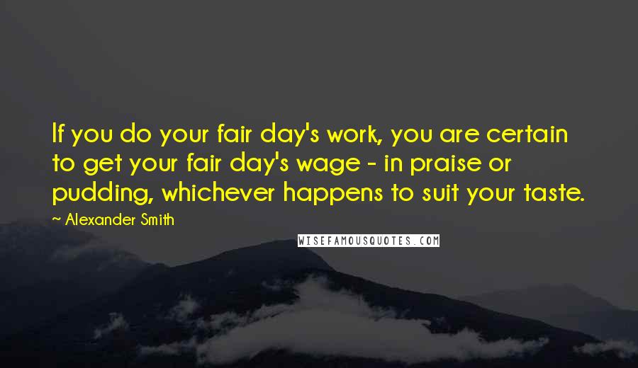 Alexander Smith quotes: If you do your fair day's work, you are certain to get your fair day's wage - in praise or pudding, whichever happens to suit your taste. Alexander Smith quotes: If you do your fair day's work, you are certain to get your fair day's wage - in praise or pudding, whichever happens to suit your taste.