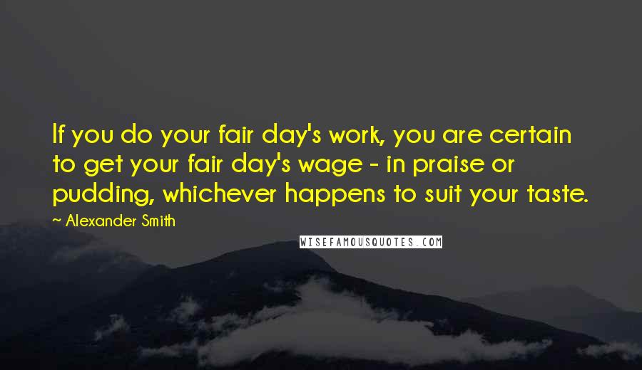 Alexander Smith quotes: If you do your fair day's work, you are certain to get your fair day's wage - in praise or pudding, whichever happens to suit your taste.