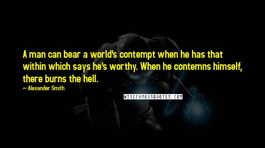 Alexander Smith quotes: A man can bear a world's contempt when he has that within which says he's worthy. When he contemns himself, there burns the hell. Alexander Smith quotes: A man can bear a world's contempt when he has that within which says he's worthy. When he contemns himself, there burns the hell.