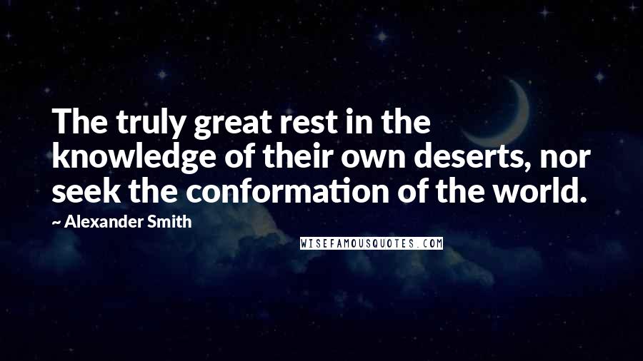 Alexander Smith quotes: The truly great rest in the knowledge of their own deserts, nor seek the conformation of the world.