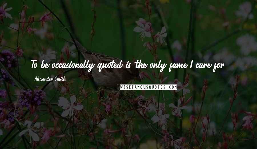 Alexander Smith quotes: To be occasionally quoted is the only fame I care for.