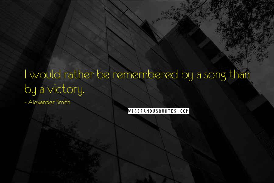 Alexander Smith quotes: I would rather be remembered by a song than by a victory.