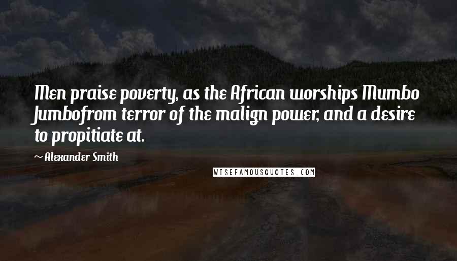 Alexander Smith quotes: Men praise poverty, as the African worships Mumbo Jumbofrom terror of the malign power, and a desire to propitiate at.