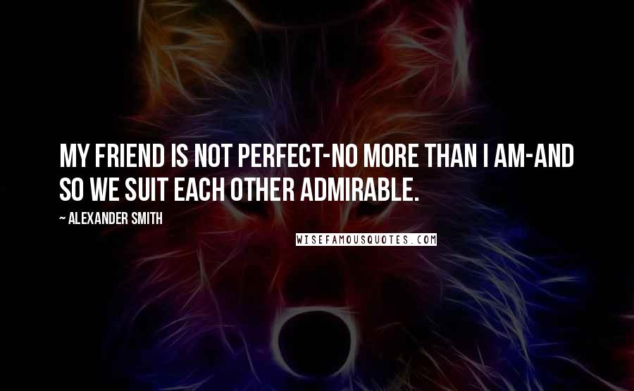 Alexander Smith quotes: My friend is not perfect-no more than I am-and so we suit each other admirable.