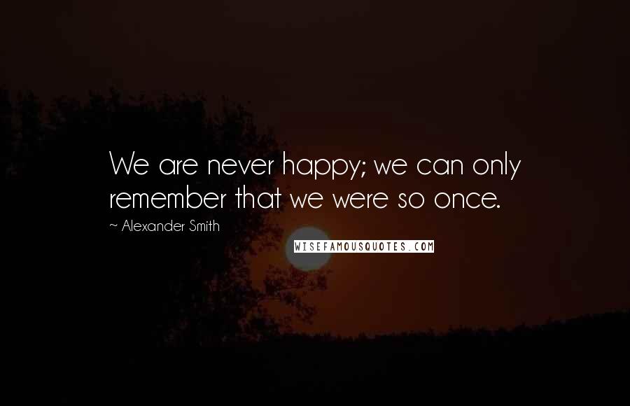 Alexander Smith quotes: We are never happy; we can only remember that we were so once.