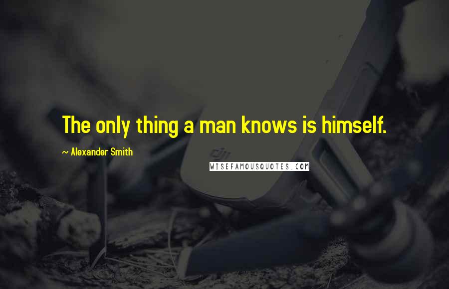 Alexander Smith quotes: The only thing a man knows is himself.