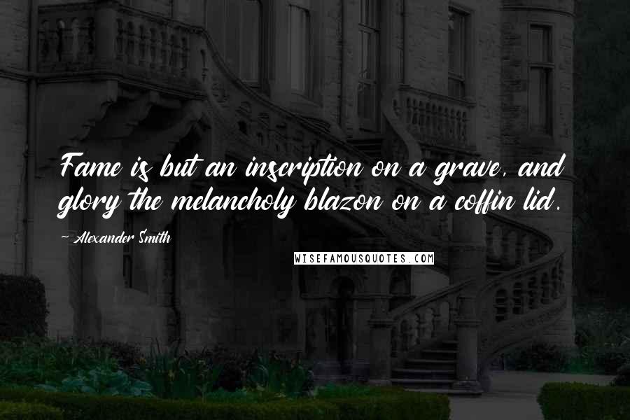 Alexander Smith quotes: Fame is but an inscription on a grave, and glory the melancholy blazon on a coffin lid.