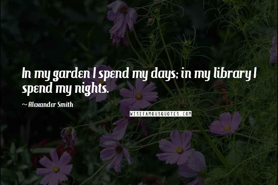 Alexander Smith quotes: In my garden I spend my days; in my library I spend my nights.