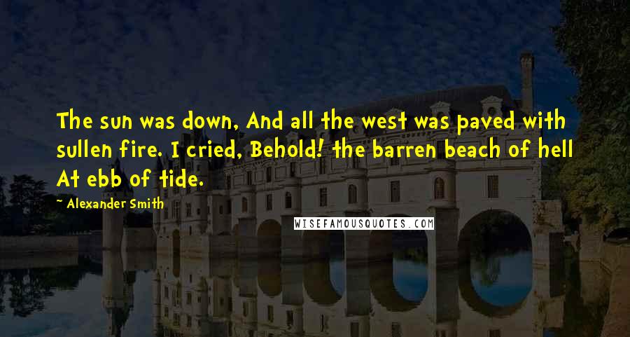 Alexander Smith quotes: The sun was down, And all the west was paved with sullen fire. I cried, Behold! the barren beach of hell At ebb of tide. Alexander Smith quotes: The sun was down, And all the west was paved with sullen fire. I cried, Behold! the barren beach of hell At ebb of tide.