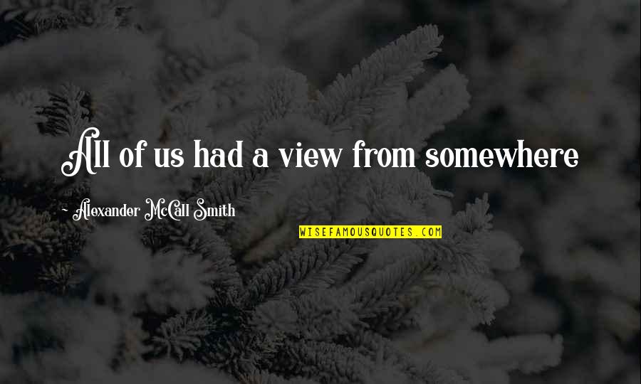 Alexander Smith Quotes By Alexander McCall Smith: All of us had a view from somewhere Alexander Smith Quotes By Alexander McCall Smith: All of us had a view from somewhere