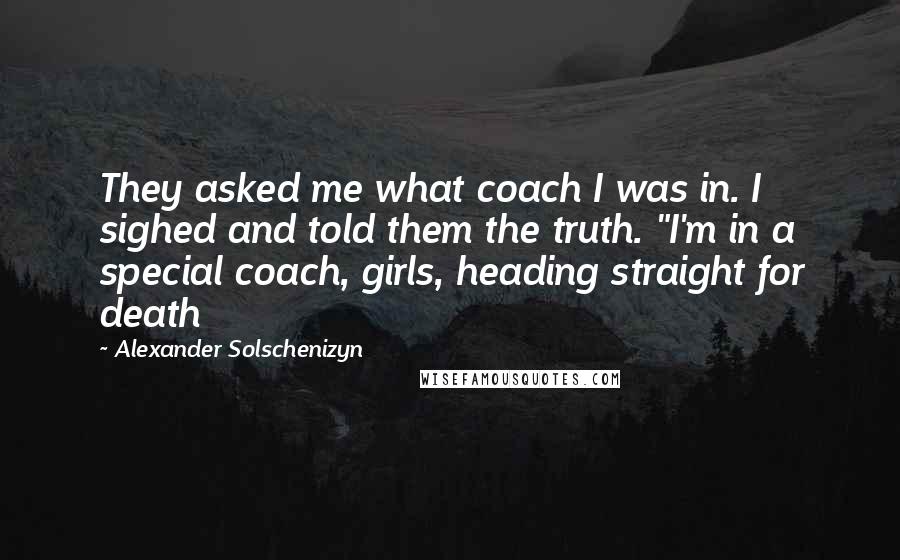 Alexander Solschenizyn quotes: They asked me what coach I was in. I sighed and told them the truth. "I'm in a special coach, girls, heading straight for death Alexander Solschenizyn quotes: They asked me what coach I was in. I sighed and told them the truth. "I'm in a special coach, girls, heading straight for death
