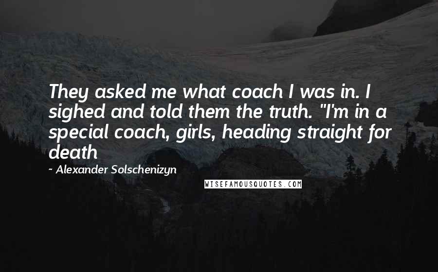 Alexander Solschenizyn quotes: They asked me what coach I was in. I sighed and told them the truth. "I'm in a special coach, girls, heading straight for death