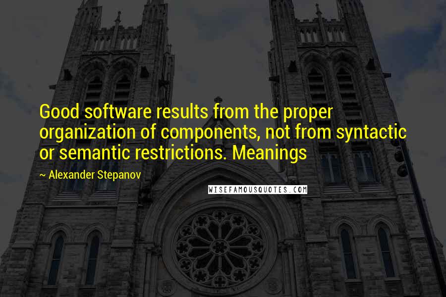 Alexander Stepanov quotes: Good software results from the proper organization of components, not from syntactic or semantic restrictions. Meanings