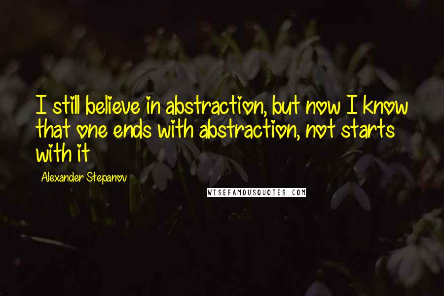 Alexander Stepanov quotes: I still believe in abstraction, but now I know that one ends with abstraction, not starts with it