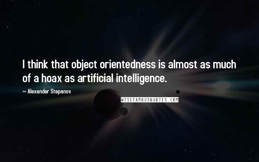 Alexander Stepanov quotes: I think that object orientedness is almost as much of a hoax as artificial intelligence.