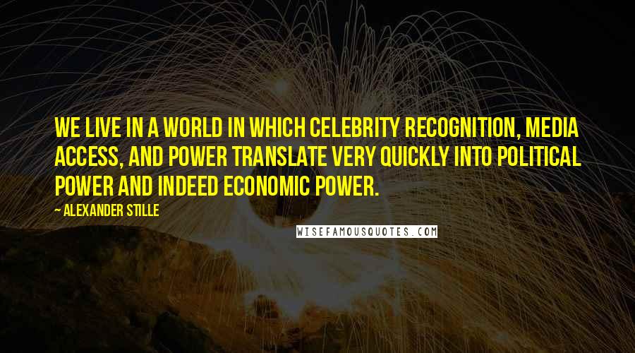 Alexander Stille quotes: We live in a world in which celebrity recognition, media access, and power translate very quickly into political power and indeed economic power.