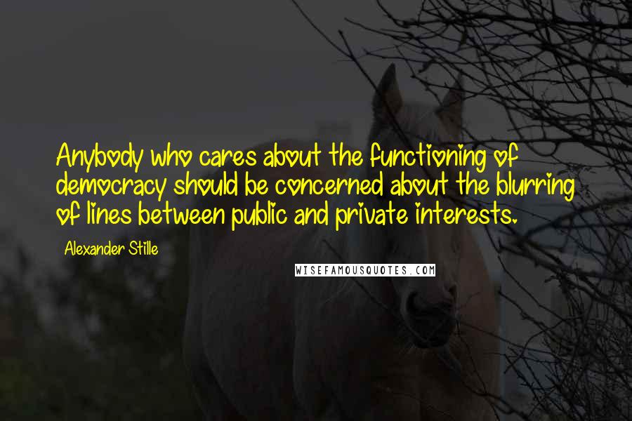Alexander Stille quotes: Anybody who cares about the functioning of democracy should be concerned about the blurring of lines between public and private interests. Alexander Stille quotes: Anybody who cares about the functioning of democracy should be concerned about the blurring of lines between public and private interests.