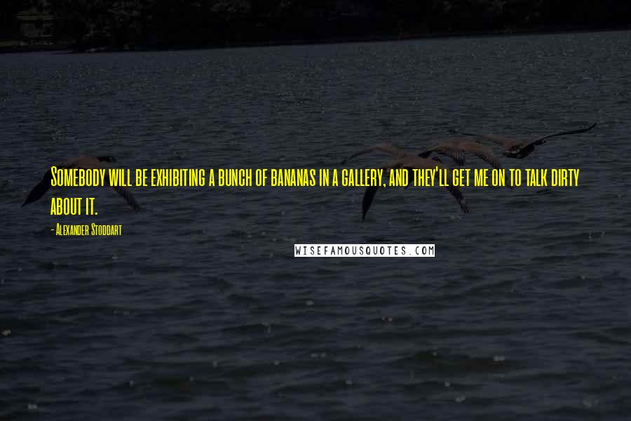 Alexander Stoddart quotes: Somebody will be exhibiting a bunch of bananas in a gallery, and they'll get me on to talk dirty about it.