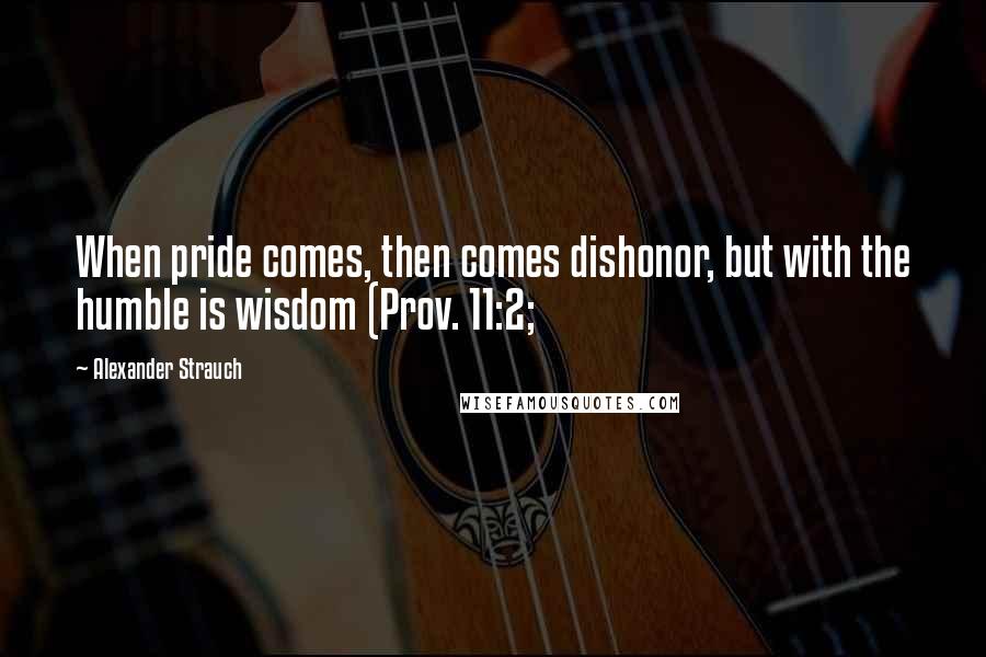 Alexander Strauch quotes: When pride comes, then comes dishonor, but with the humble is wisdom (Prov. 11:2;