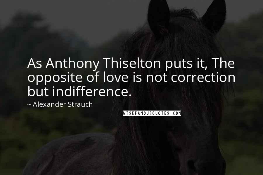 Alexander Strauch quotes: As Anthony Thiselton puts it, The opposite of love is not correction but indifference.