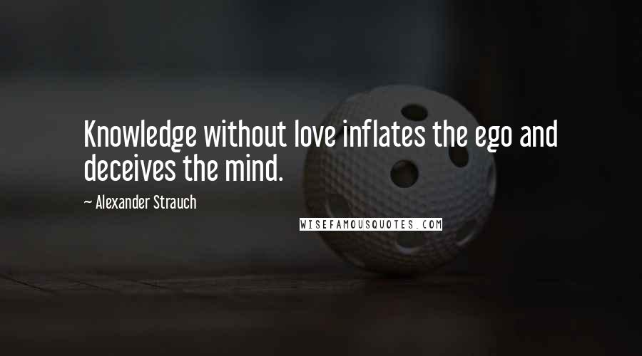 Alexander Strauch quotes: Knowledge without love inflates the ego and deceives the mind.