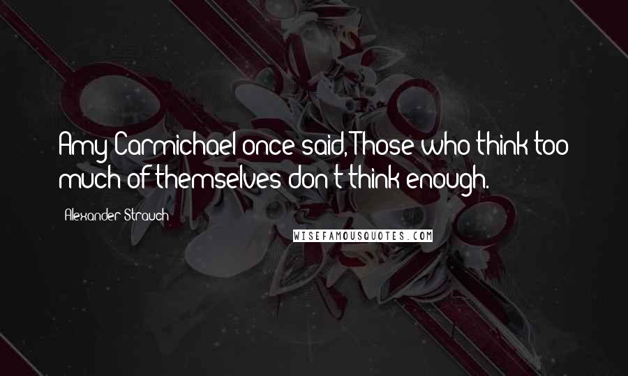Alexander Strauch quotes: Amy Carmichael once said, Those who think too much of themselves don't think enough.