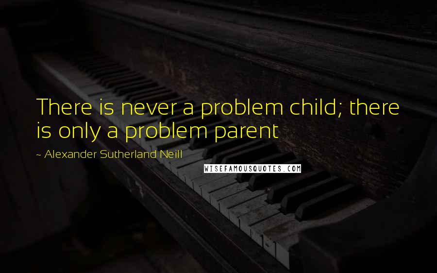 Alexander Sutherland Neill quotes: There is never a problem child; there is only a problem parent