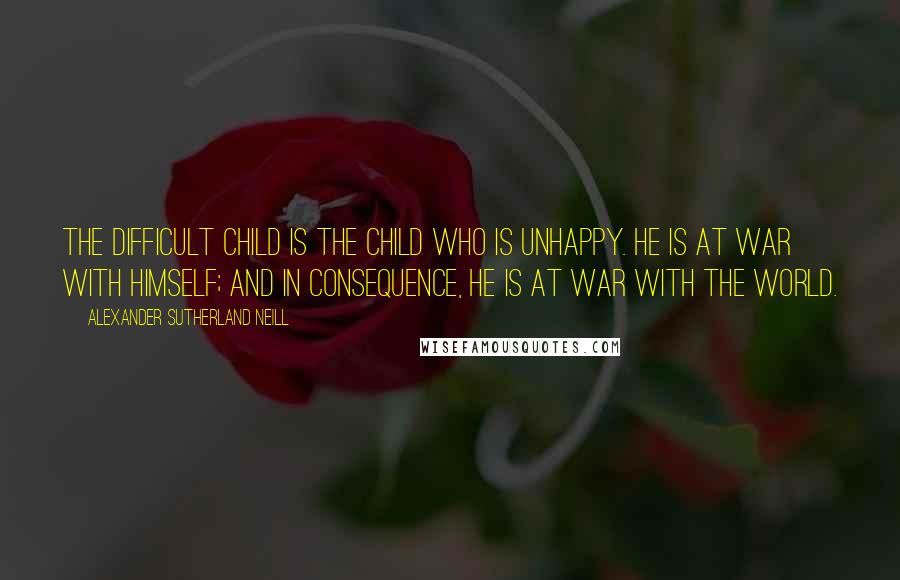 Alexander Sutherland Neill quotes: The difficult child is the child who is unhappy. He is at war with himself; and in consequence, he is at war with the world.