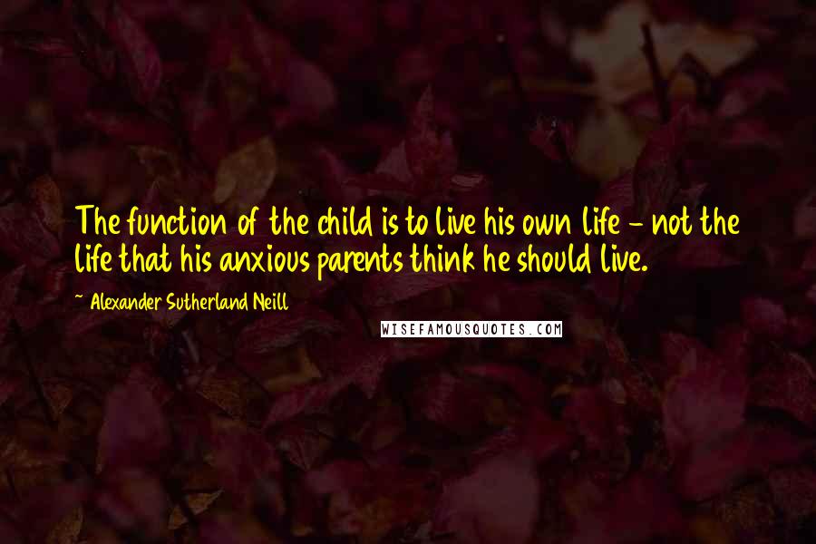 Alexander Sutherland Neill quotes: The function of the child is to live his own life - not the life that his anxious parents think he should live.