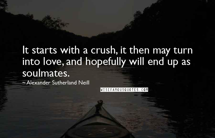 Alexander Sutherland Neill quotes: It starts with a crush, it then may turn into love, and hopefully will end up as soulmates.
