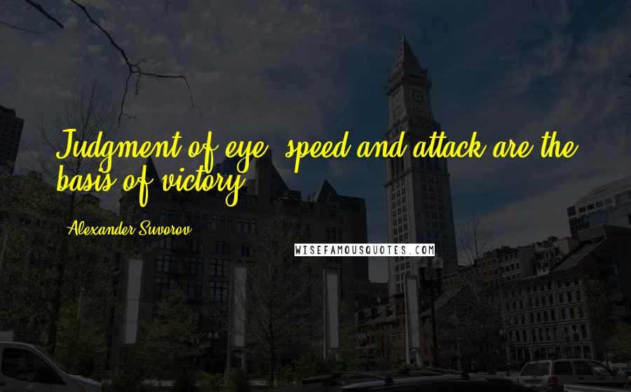 Alexander Suvorov quotes: Judgment of eye, speed and attack are the basis of victory.