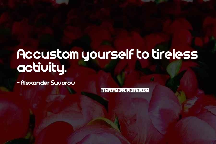 Alexander Suvorov quotes: Accustom yourself to tireless activity.