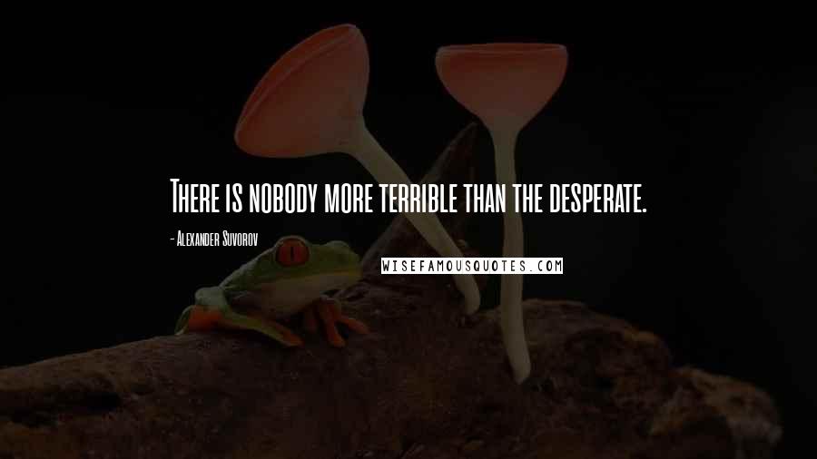 Alexander Suvorov quotes: There is nobody more terrible than the desperate.