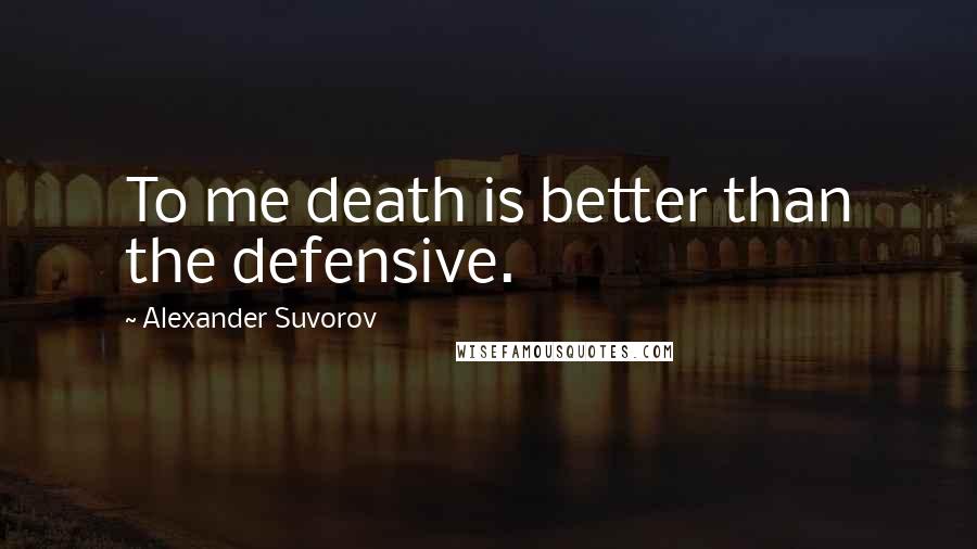 Alexander Suvorov quotes: To me death is better than the defensive.