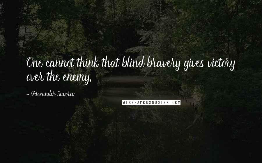 Alexander Suvorov quotes: One cannot think that blind bravery gives victory over the enemy.