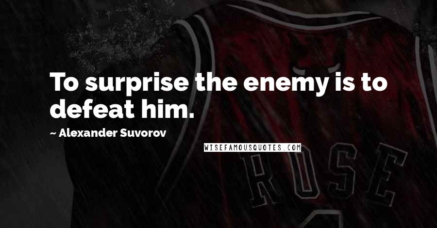 Alexander Suvorov quotes: To surprise the enemy is to defeat him.