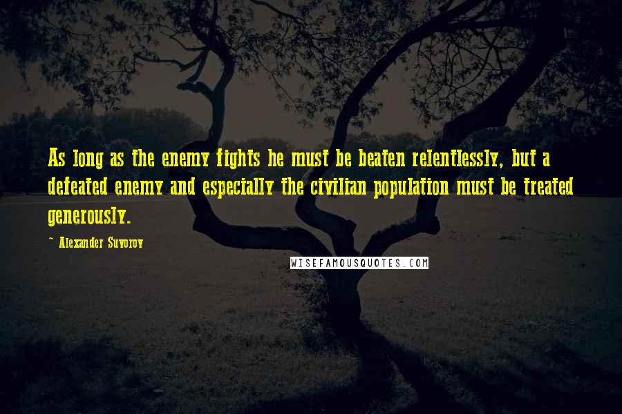 Alexander Suvorov quotes: As long as the enemy fights he must be beaten relentlessly, but a defeated enemy and especially the civilian population must be treated generously.