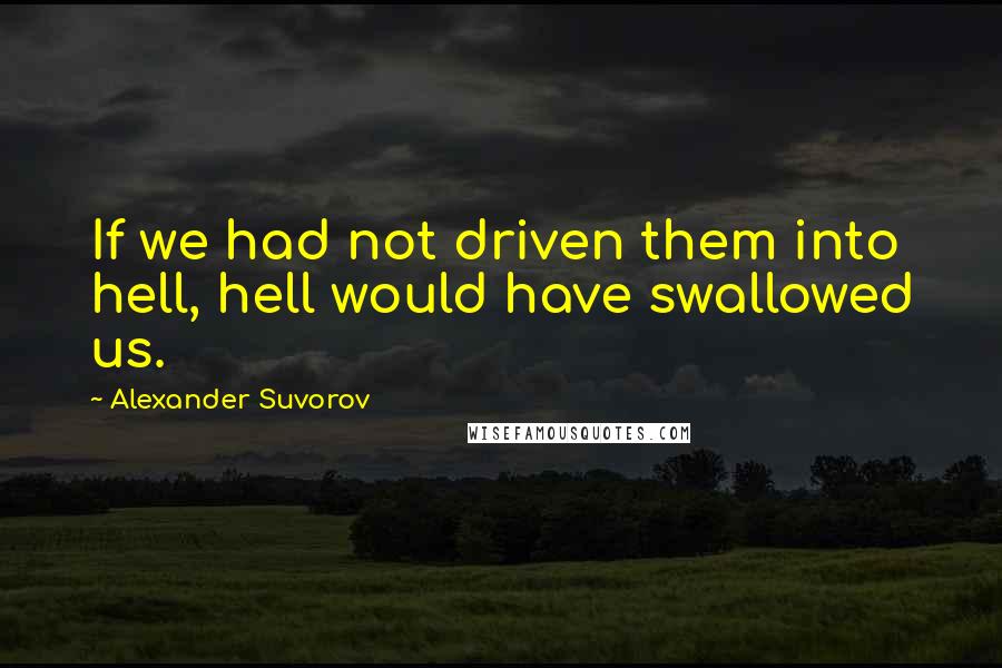 Alexander Suvorov quotes: If we had not driven them into hell, hell would have swallowed us.