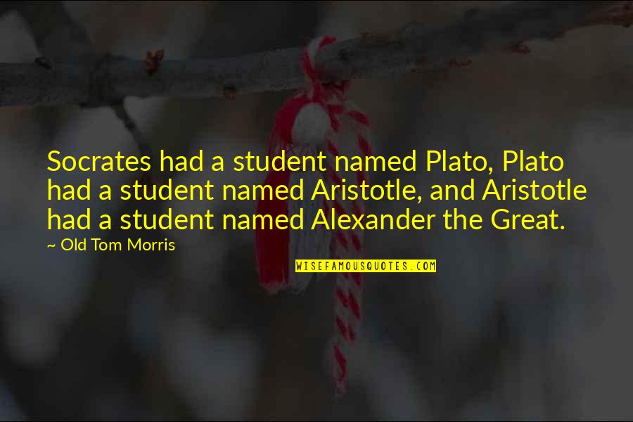 Alexander The Great Aristotle Quotes By Old Tom Morris: Socrates had a student named Plato, Plato had