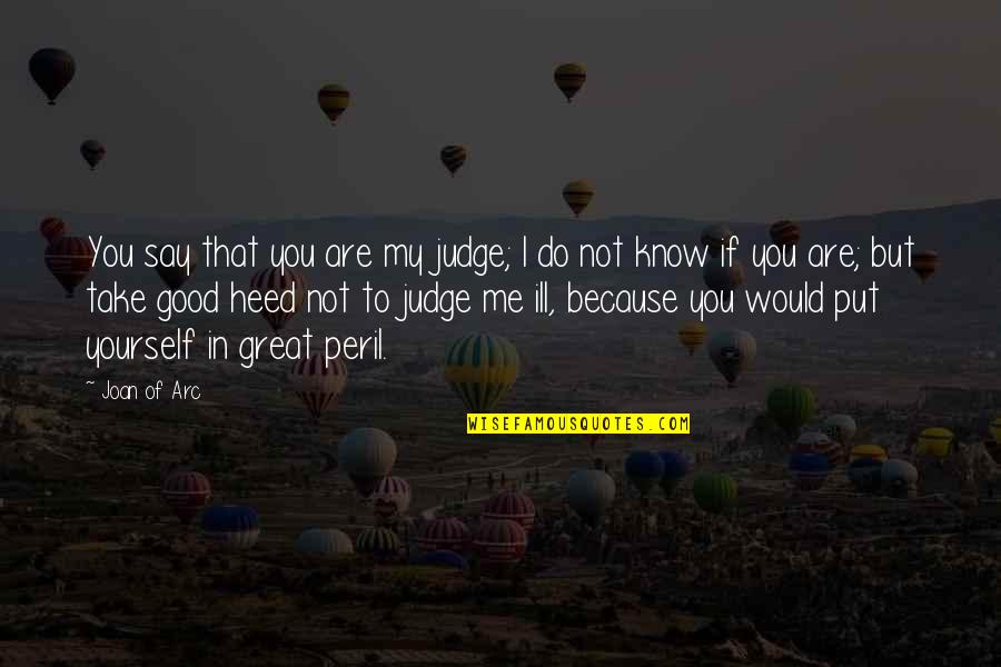 Alexander The Great Famous Quotes By Joan Of Arc: You say that you are my judge; I Alexander The Great Famous Quotes By Joan Of Arc: You say that you are my judge; I