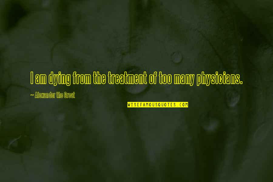 Alexander The Great Great Quotes By Alexander The Great: I am dying from the treatment of too