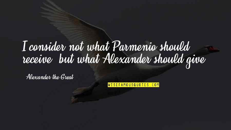 Alexander The Great Great Quotes By Alexander The Great: I consider not what Parmenio should receive, but