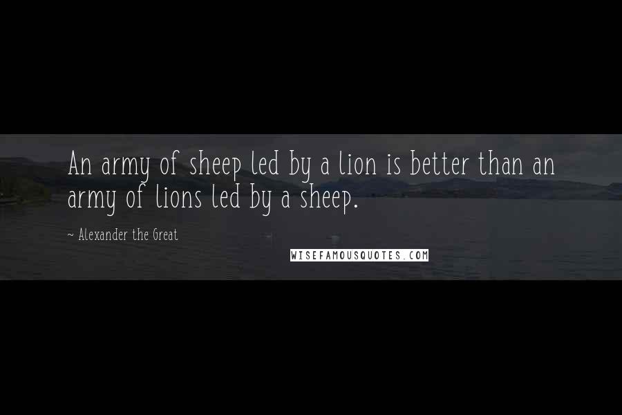 Alexander The Great quotes: An army of sheep led by a lion is better than an army of lions led by a sheep.