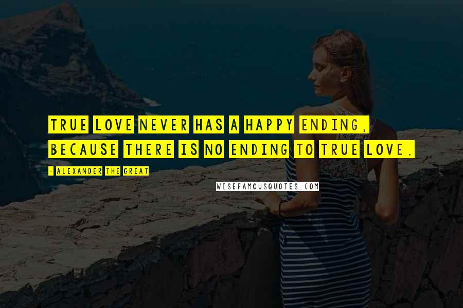 Alexander The Great quotes: True love never has a happy ending, because there is no ending to true love.